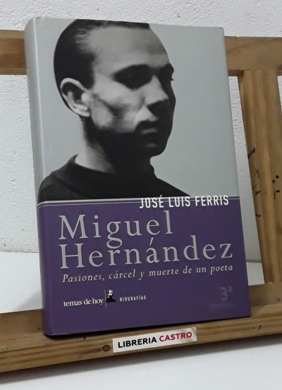 Miguel Hernández. Pasiones, cárcel y muerte de un poeta - José Luis Ferris